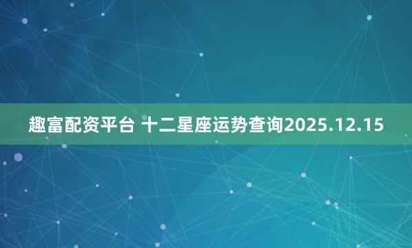 趣富配资平台 十二星座运势查询2025.12.15