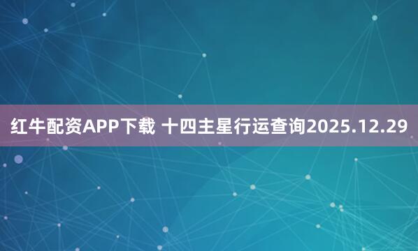 红牛配资APP下载 十四主星行运查询2025.12.29