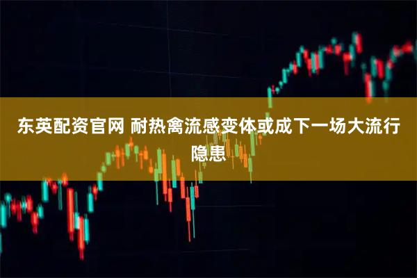 东英配资官网 耐热禽流感变体或成下一场大流行隐患