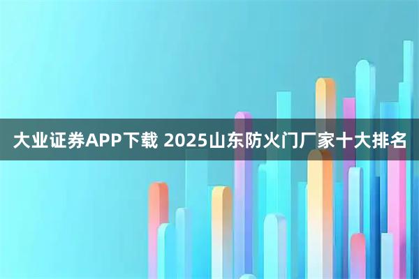 大业证券APP下载 2025山东防火门厂家十大排名