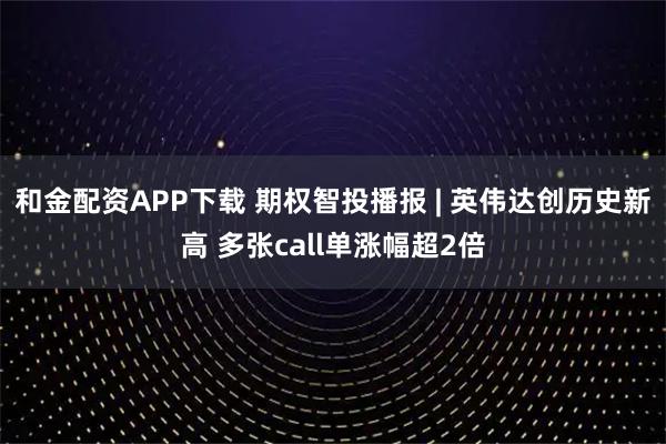 和金配资APP下载 期权智投播报 | 英伟达创历史新高 多张call单涨幅超2倍