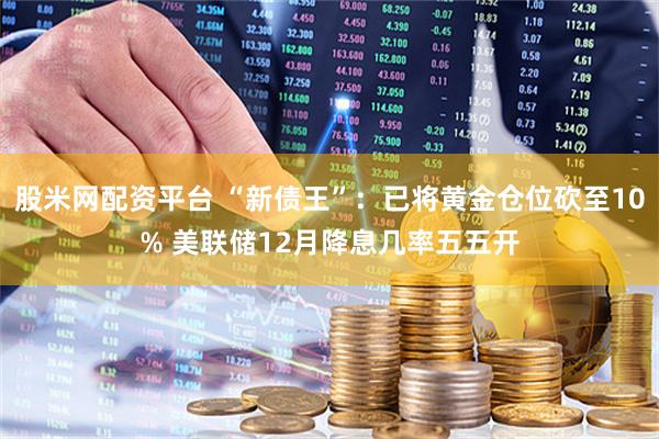 股米网配资平台 “新债王”：已将黄金仓位砍至10% 美联储12月降息几率五五开