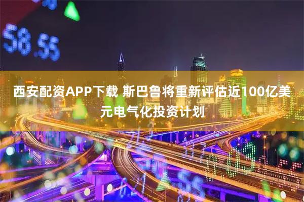 西安配资APP下载 斯巴鲁将重新评估近100亿美元电气化投资计划