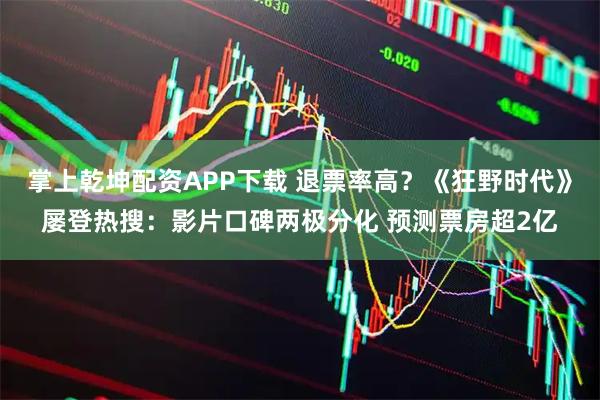 掌上乾坤配资APP下载 退票率高？《狂野时代》屡登热搜：影片口碑两极分化 预测票房超2亿