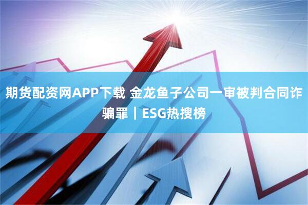 期货配资网APP下载 金龙鱼子公司一审被判合同诈骗罪｜ESG热搜榜