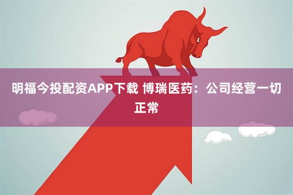 明福今投配资APP下载 博瑞医药：公司经营一切正常