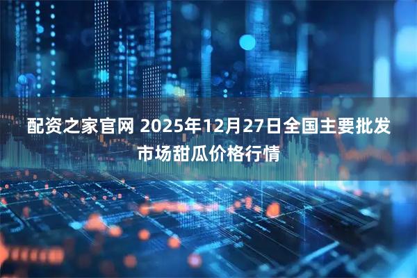 配资之家官网 2025年12月27日全国主要批发市场甜瓜价格行情