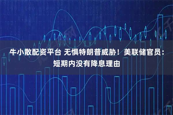 牛小散配资平台 无惧特朗普威胁！美联储官员：短期内没有降息理由