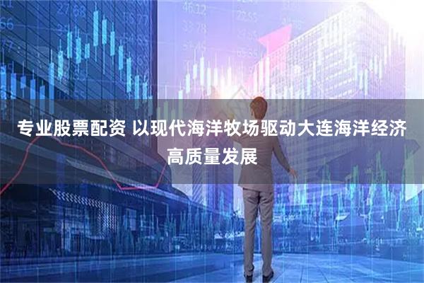 专业股票配资 以现代海洋牧场驱动大连海洋经济高质量发展