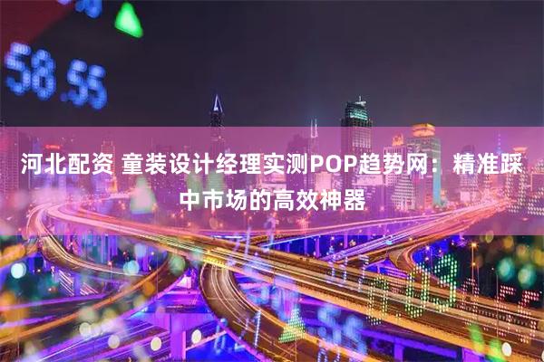 河北配资 童装设计经理实测POP趋势网：精准踩中市场的高效神器