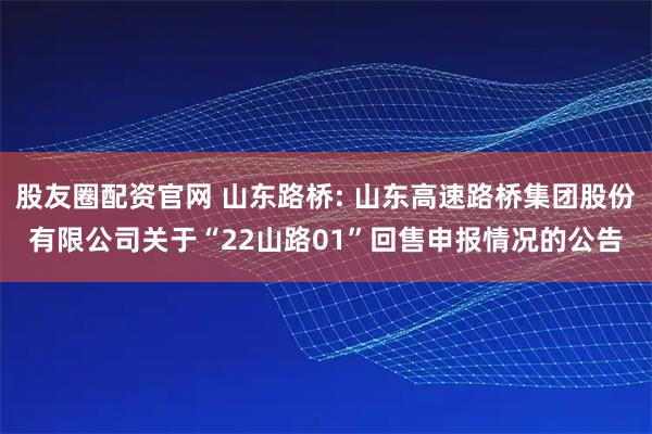 股友圈配资官网 山东路桥: 山东高速路桥集团股份有限公司关于“22山路01”回售申报情况的公告