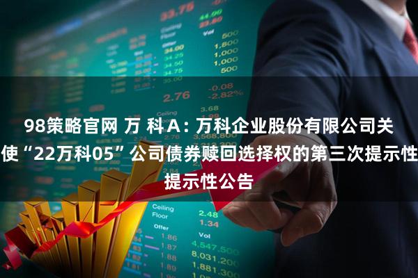 98策略官网 万 科Ａ: 万科企业股份有限公司关于行使“22万科05”公司债券赎回选择权的第三次提示性公告