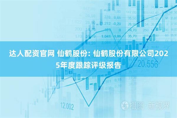 达人配资官网 仙鹤股份: 仙鹤股份有限公司2025年度跟踪评级报告