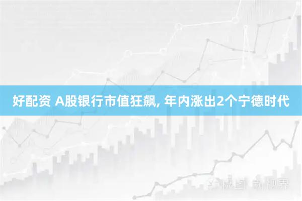 好配资 A股银行市值狂飙, 年内涨出2个宁德时代