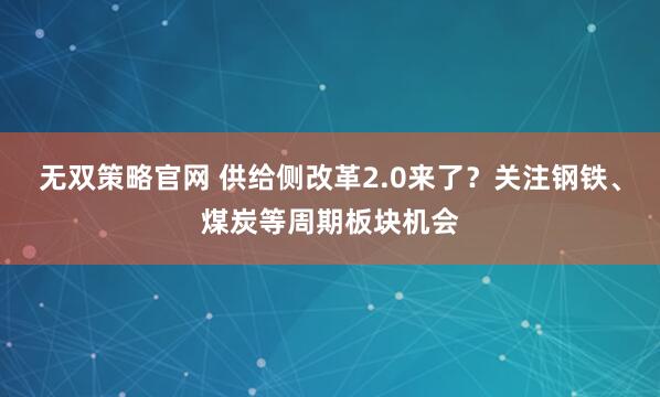 无双策略官网 供给侧改革2.0来了？关注钢铁、煤炭等周期板块机会