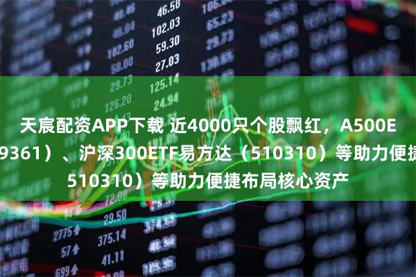 天宸配资APP下载 近4000只个股飘红，A500ETF易方达（159361）、沪深300ETF易方达（510310）等助力便捷布局核心资产