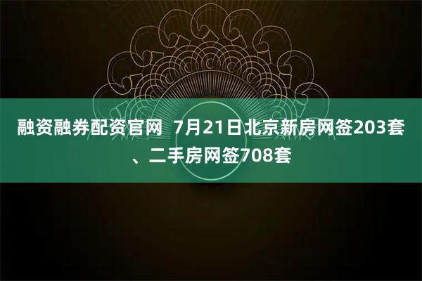融资融券配资官网  7月21日北京新房网签203套、二手房网签708套