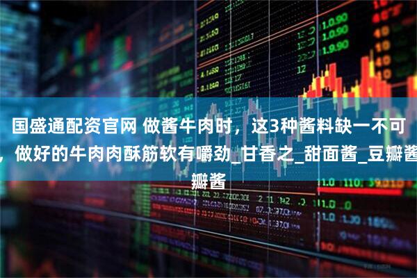 国盛通配资官网 做酱牛肉时，这3种酱料缺一不可，做好的牛肉肉酥筋软有嚼劲_甘香之_甜面酱_豆瓣酱