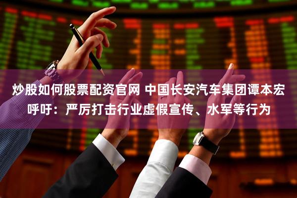 炒股如何股票配资官网 中国长安汽车集团谭本宏呼吁：严厉打击行业虚假宣传、水军等行为