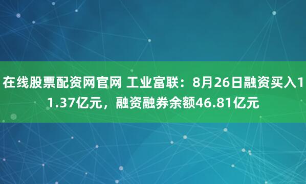 在线股票配资网官网 工业富联：8月26日融资买入11.37亿元，融资融券余额46.81亿元