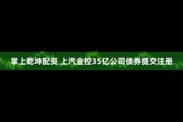 掌上乾坤配资 上汽金控35亿公司债券提交注册