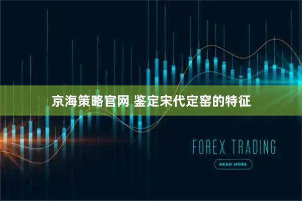 京海策略官网 鉴定宋代定窑的特征