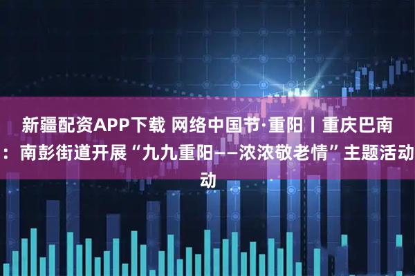 新疆配资APP下载 网络中国节·重阳丨重庆巴南:南彭街道开展“九九重阳——浓浓敬老情”主题活动