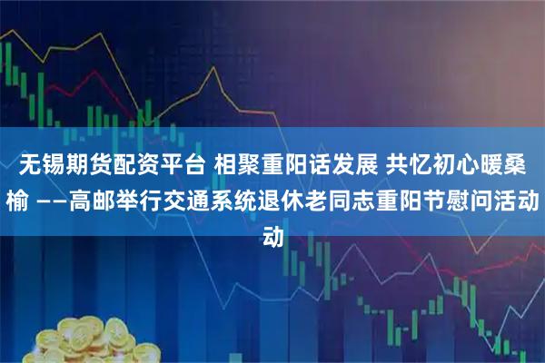 无锡期货配资平台 相聚重阳话发展 共忆初心暖桑榆 ——高邮举行交通系统退休老同志重阳节慰问活动