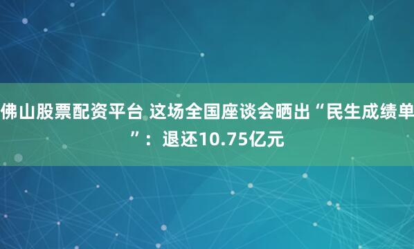 佛山股票配资平台 这场全国座谈会晒出“民生成绩单”：退还10.75亿元