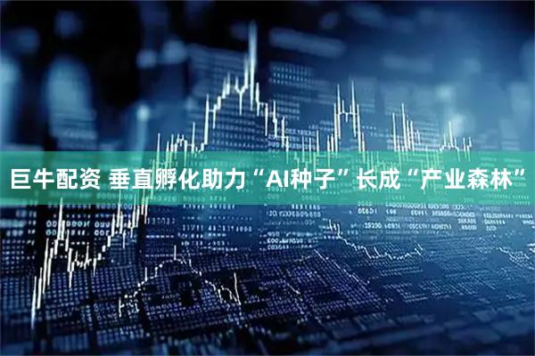 巨牛配资 垂直孵化助力“AI种子”长成“产业森林”